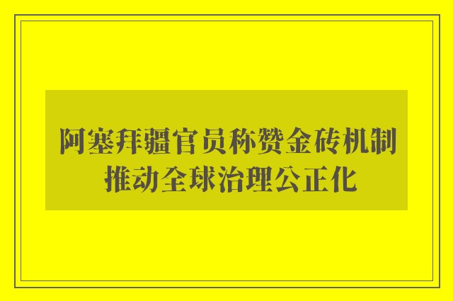 阿塞拜疆官员称赞金砖机制 推动全球治理公正化