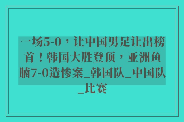 一场5-0，让中国男足让出榜首！韩国大胜登顶，亚洲鱼腩7-0造惨案_韩国队_中国队_比赛