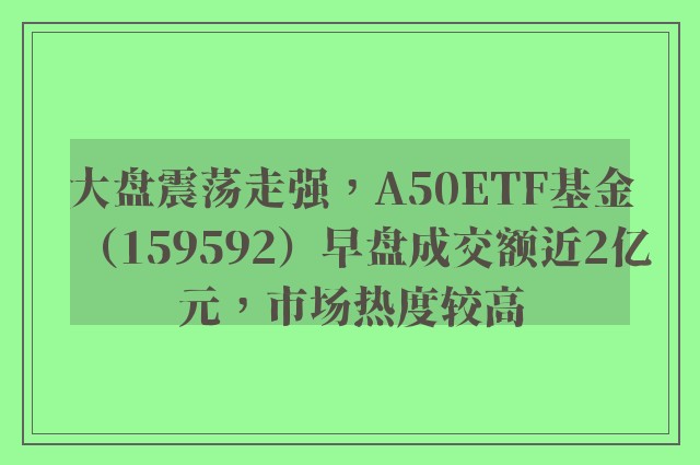 大盘震荡走强，A50ETF基金（159592）早盘成交额近2亿元，市场热度较高