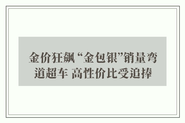 金价狂飙 “金包银”销量弯道超车 高性价比受追捧