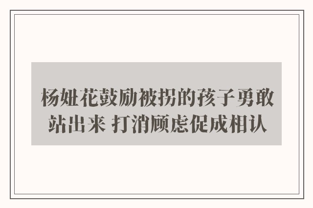 杨妞花鼓励被拐的孩子勇敢站出来 打消顾虑促成相认