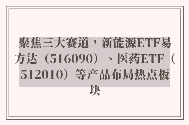 聚焦三大赛道，新能源ETF易方达（516090）、医药ETF（512010）等产品布局热点板块