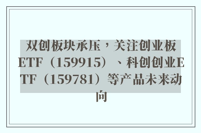 双创板块承压，关注创业板ETF（159915）、科创创业ETF（159781）等产品未来动向