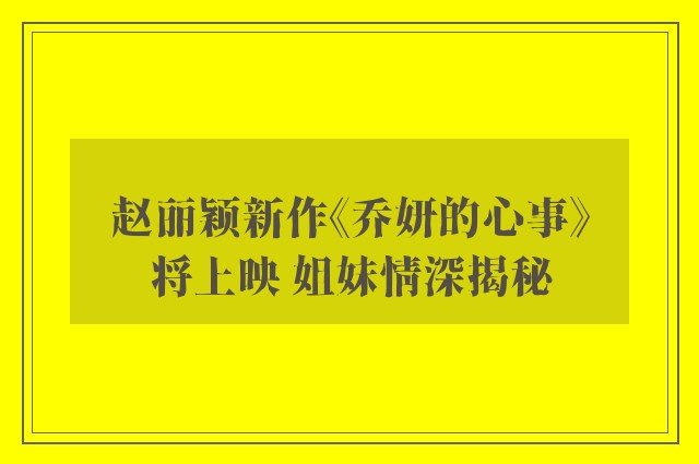 赵丽颖新作《乔妍的心事》将上映 姐妹情深揭秘