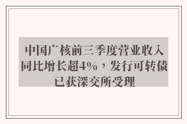 中国广核前三季度营业收入同比增长超4%，发行可转债已获深交所受理