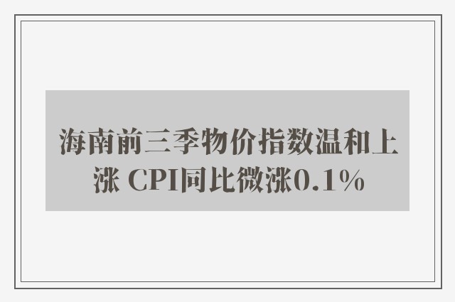 海南前三季物价指数温和上涨 CPI同比微涨0.1%