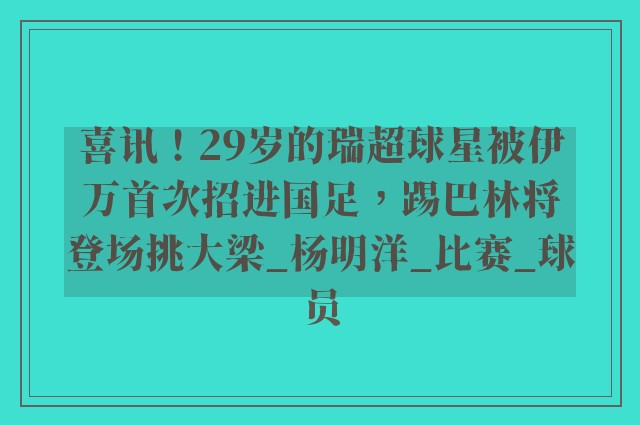 喜讯！29岁的瑞超球星被伊万首次招进国足，踢巴林将登场挑大梁_杨明洋_比赛_球员