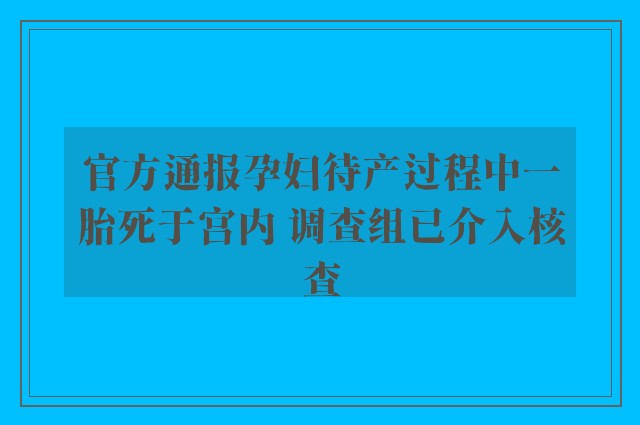 官方通报孕妇待产过程中一胎死于宫内 调查组已介入核查