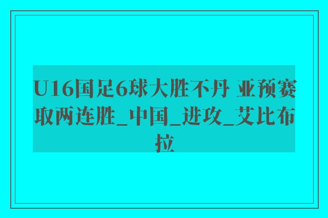 U16国足6球大胜不丹 亚预赛取两连胜_中国_进攻_艾比布拉