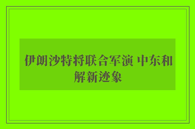 伊朗沙特将联合军演 中东和解新迹象