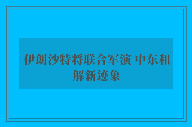 伊朗沙特将联合军演 中东和解新迹象