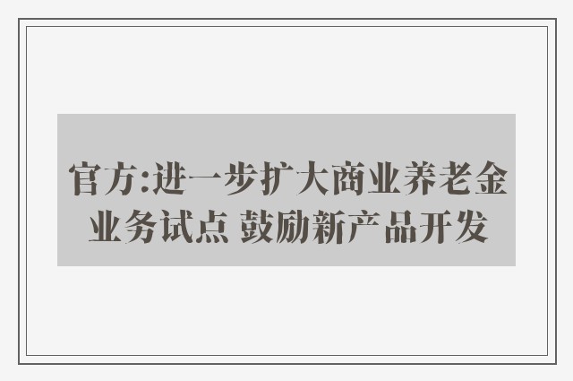 官方:进一步扩大商业养老金业务试点 鼓励新产品开发