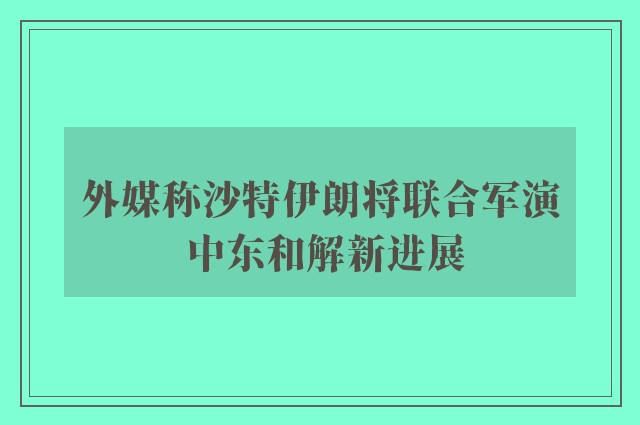 外媒称沙特伊朗将联合军演 中东和解新进展