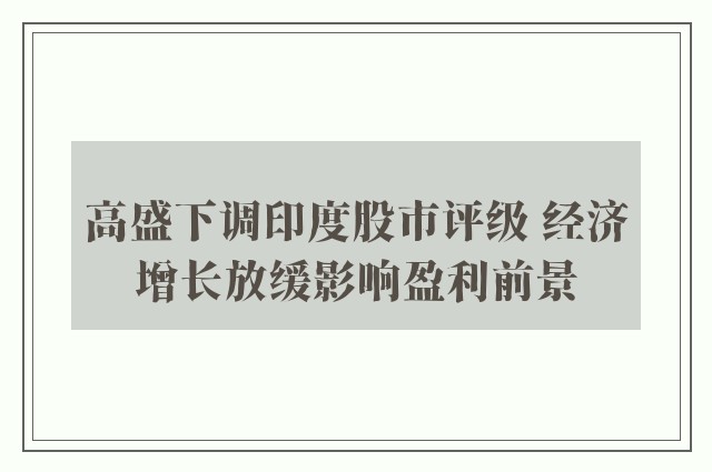 高盛下调印度股市评级 经济增长放缓影响盈利前景