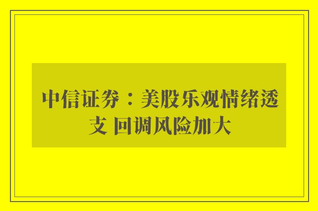 中信证券：美股乐观情绪透支 回调风险加大