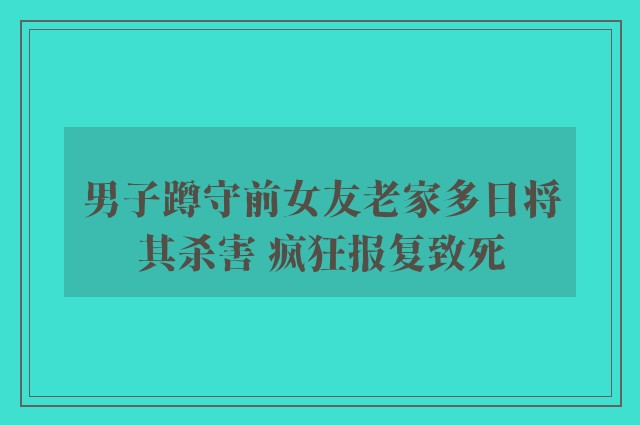 男子蹲守前女友老家多日将其杀害 疯狂报复致死