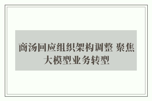 商汤回应组织架构调整 聚焦大模型业务转型