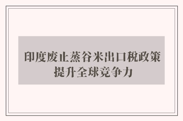 印度废止蒸谷米出口税政策 提升全球竞争力