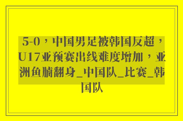 5-0，中国男足被韩国反超，U17亚预赛出线难度增加，亚洲鱼腩翻身_中国队_比赛_韩国队