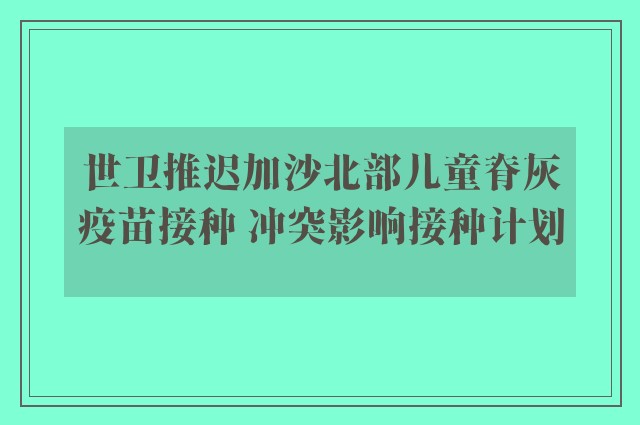 世卫推迟加沙北部儿童脊灰疫苗接种 冲突影响接种计划