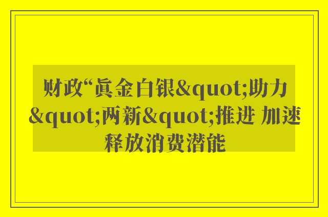 财政“真金白银"助力"两新"推进 加速释放消费潜能