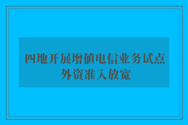 四地开展增值电信业务试点 外资准入放宽