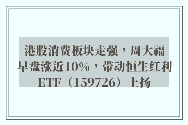 港股消费板块走强，周大福早盘涨近10%，带动恒生红利ETF（159726）上扬