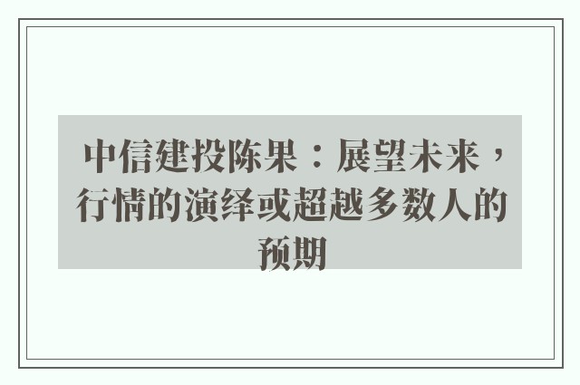 中信建投陈果：展望未来，行情的演绎或超越多数人的预期