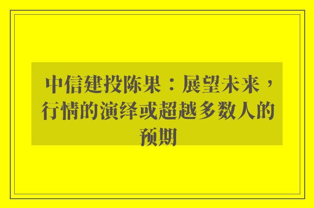 中信建投陈果：展望未来，行情的演绎或超越多数人的预期