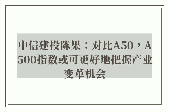 中信建投陈果：对比A50，A500指数或可更好地把握产业变革机会