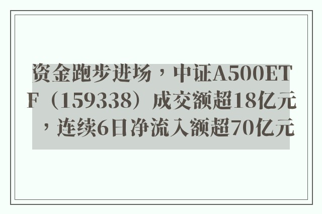 资金跑步进场，中证A500ETF（159338）成交额超18亿元，连续6日净流入额超70亿元