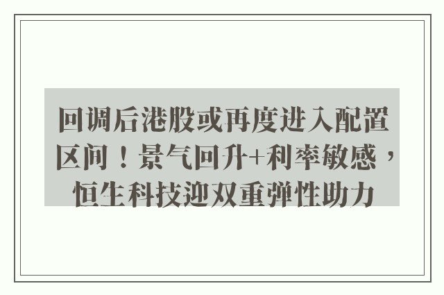 回调后港股或再度进入配置区间！景气回升+利率敏感，恒生科技迎双重弹性助力