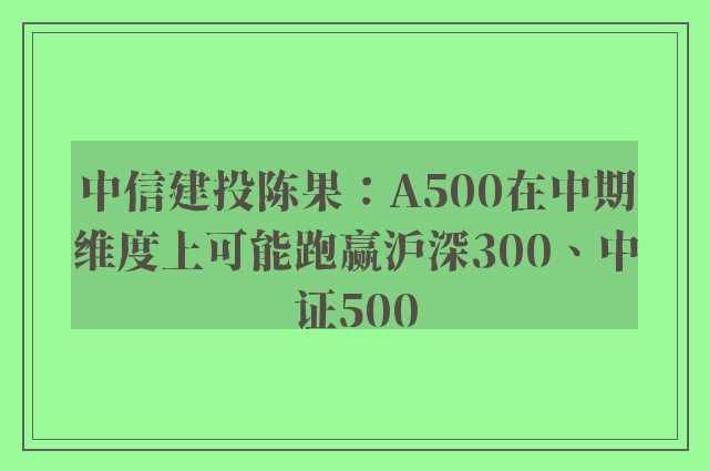 中信建投陈果：A500在中期维度上可能跑赢沪深300、中证500