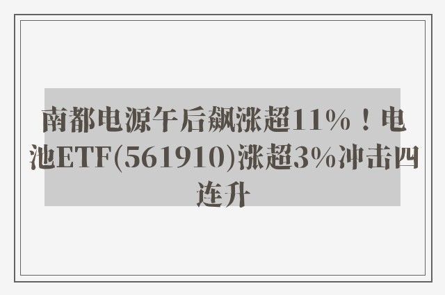 南都电源午后飙涨超11%！电池ETF(561910)涨超3%冲击四连升