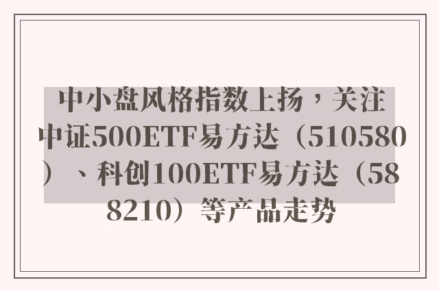 中小盘风格指数上扬，关注中证500ETF易方达（510580）、科创100ETF易方达（588210）等产品走势