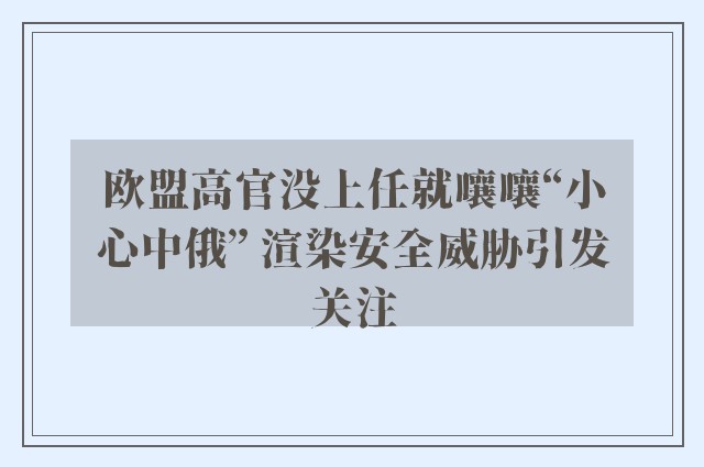 欧盟高官没上任就嚷嚷“小心中俄” 渲染安全威胁引发关注