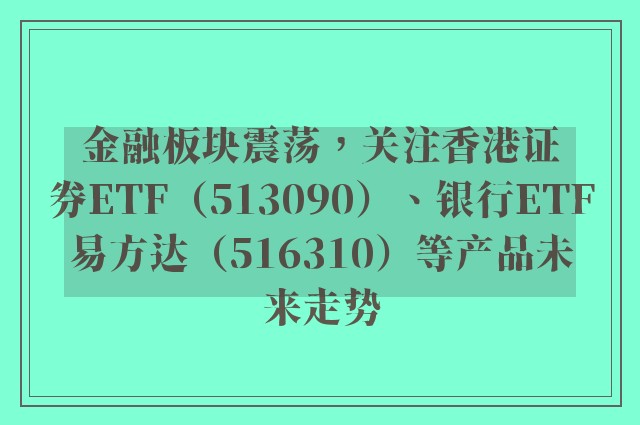 金融板块震荡，关注香港证券ETF（513090）、银行ETF易方达（516310）等产品未来走势