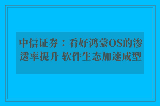 中信证券：看好鸿蒙OS的渗透率提升 软件生态加速成型