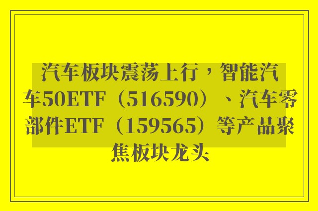 汽车板块震荡上行，智能汽车50ETF（516590）、汽车零部件ETF（159565）等产品聚焦板块龙头