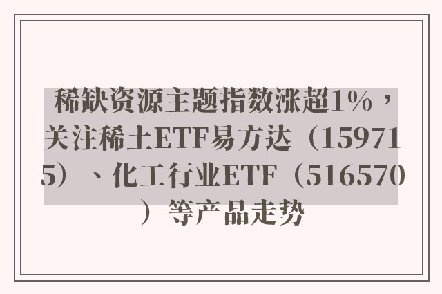 稀缺资源主题指数涨超1%，关注稀土ETF易方达（159715）、化工行业ETF（516570）等产品走势