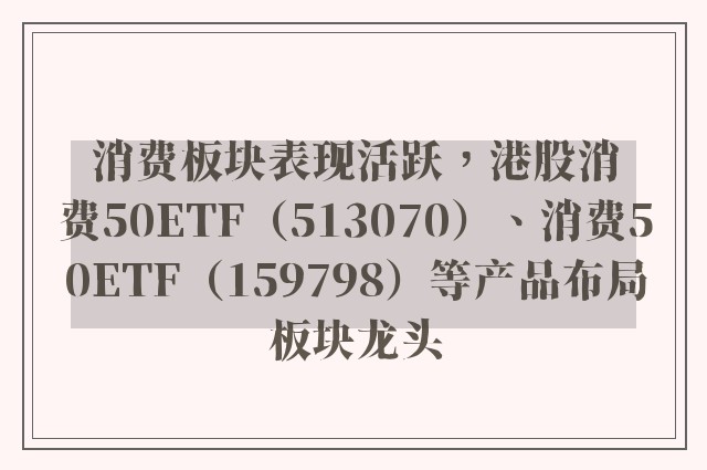 消费板块表现活跃，港股消费50ETF（513070）、消费50ETF（159798）等产品布局板块龙头