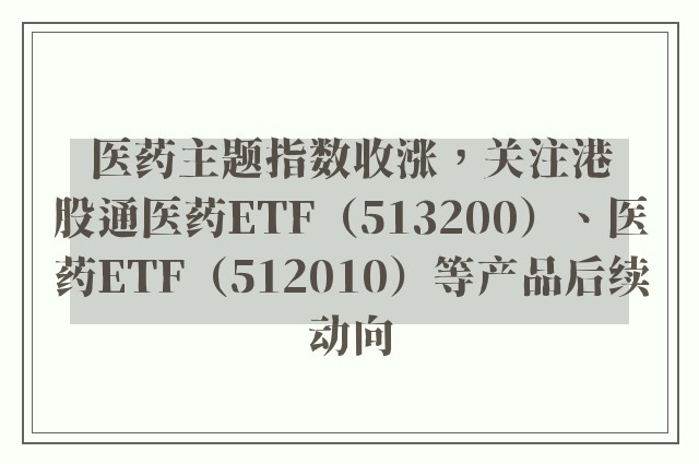 医药主题指数收涨，关注港股通医药ETF（513200）、医药ETF（512010）等产品后续动向