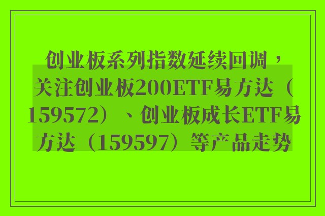 创业板系列指数延续回调，关注创业板200ETF易方达（159572）、创业板成长ETF易方达（159597）等产品走势