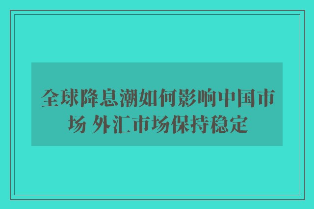 全球降息潮如何影响中国市场 外汇市场保持稳定