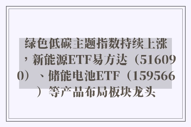 绿色低碳主题指数持续上涨，新能源ETF易方达（516090）、储能电池ETF（159566）等产品布局板块龙头