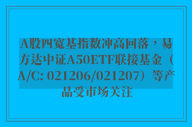 A股四宽基指数冲高回落，易方达中证A50ETF联接基金（A/C: 021206/021207）等产品受市场关注