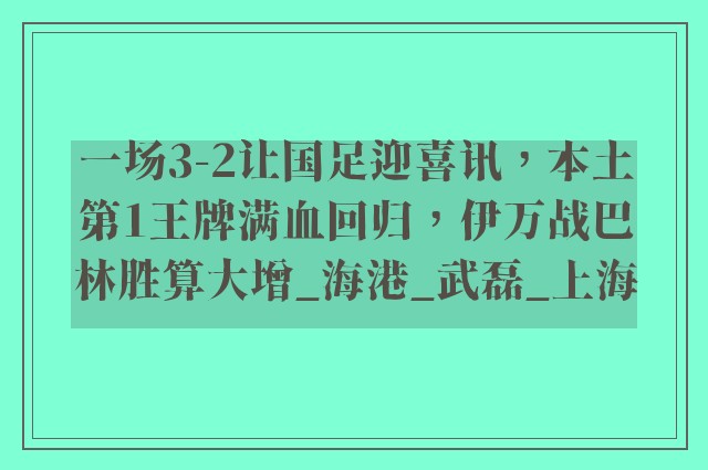 一场3-2让国足迎喜讯，本土第1王牌满血回归，伊万战巴林胜算大增_海港_武磊_上海