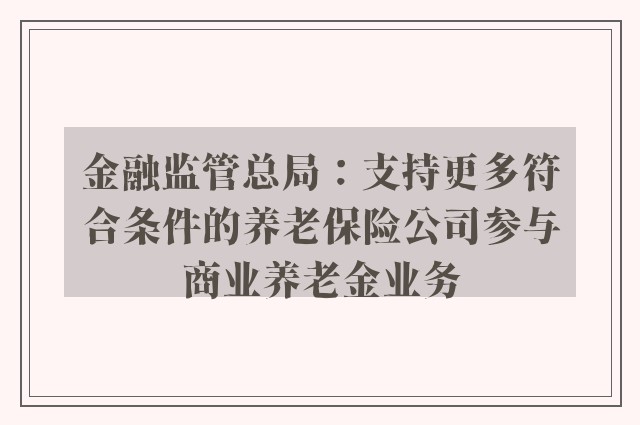 金融监管总局：支持更多符合条件的养老保险公司参与商业养老金业务