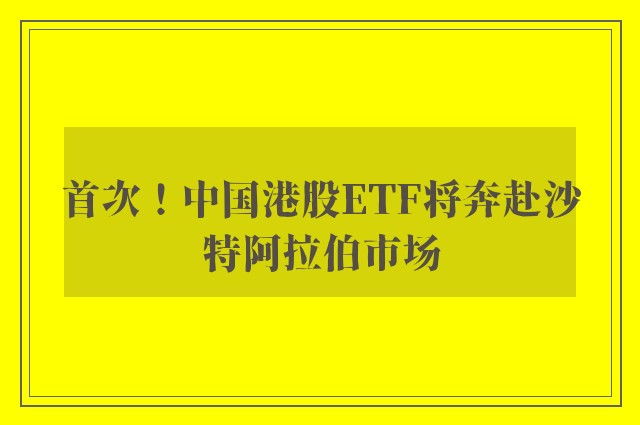 首次！中国港股ETF将奔赴沙特阿拉伯市场