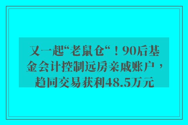 又一起“老鼠仓“！90后基金会计控制远房亲戚账户，趋同交易获利48.5万元